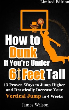 How to Dunk if You're Under 6 Feet Tall - 13 Proven Ways to Jump Higher and Drastically Increase Your Vertical Jump in 4 Weeks (eBook, ePUB) - Wilson, James