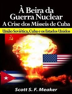 À beira da Guerra Nuclear: Crise dos Mísseis de Cuba - União Soviética, Cuba e os Estados Unidos (eBook, ePUB) - Meaker, Scott S. F.