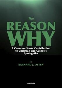 The Reason Why : A Common Sense Contribution to Christian and Catholic Apologetics (eBook, ePUB) - J. Otten, Bernard
