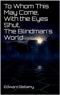 To Whom This May Come, With the Eyes Shut, The Blindman's World (eBook, ePUB) - Bellamy, Edward; Bellamy, Edward