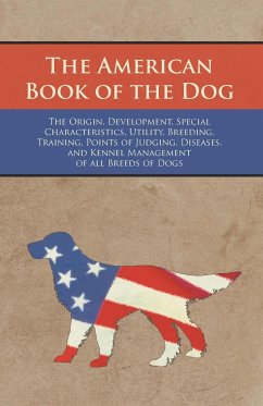 The American Book of the Dog - The Origin, Development, Special Characteristics, Utility, Breeding, Training, Points of Judging, Diseases, and Kennel Management of all Breeds of Dogs - Authors, Various