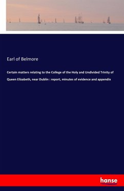 Certain matters relating to the College of the Holy and Undivided Trinity of Queen Elizabeth, near Dublin : report, minutes of evidence and appendix - Belmore, Earl of