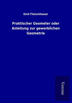 Praktischer Geometer oder Anleitung zur gewerblichen Geometrie - Fleischhauer, Emil