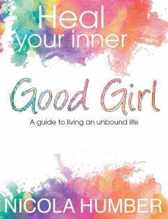 Heal Your Inner Good Girl. A guide to living an unbound life. - Humber, Nicola