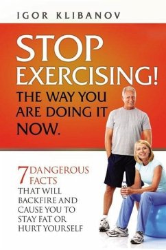 STOP EXERCISING! The Way You Are Doing it Now.: 7 Dangerous Facts That Will Backfire and Cause You to Stay Fat or Hurt Yourself - Klibanov, Igor