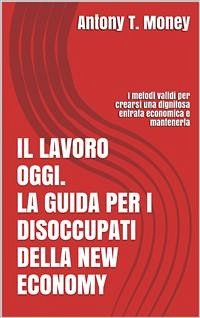 Il lavoro oggi. La guida per i disoccupati della New Economy: I metodi validi per crearsi una dignitosa entrata economica e mantenerla (eBook, ePUB) - T.money, Antony