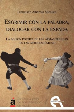 Esgrimir con la palabra, dialogar con la espada : la acción poética de las armas blancas en las artes escénicas - Alberola Miralles, Francisco