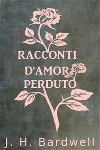 Racconti D’Amor Perduto (eBook, ePUB) - H. Bardwell, J.