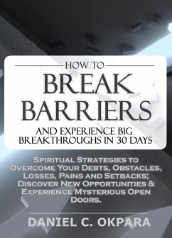 How to Break Barriers and Experience Big Breakthroughs in 30 Days   Spiritual Strategies to Overcome Your Debts, Obstacles, Losses, Pains and Setbacks & Discover New Opportunities (eBook, ePUB) - Okpara, Daniel
