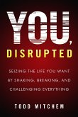 You, Disrupted: Seizing the Life You Want by Shaking, Breaking, and Challenging Everything