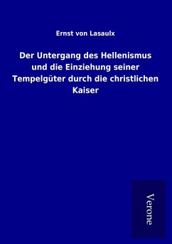 Der Untergang des Hellenismus und die Einziehung seiner Tempelgüter durch die christlichen Kaiser - Lasaulx, Ernst Von