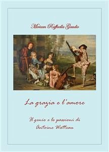 La grazia e l'amore. Il genio e le passioni di Antoine Watteau (eBook, PDF) - Raffaella Gaudio, Miriam