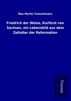 Friedrich der Weise, Kurfürst von Sachsen, ein Lebensbild aus dem Zeitalter der Reformation - Tutzschmann, Max Moritz