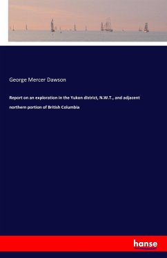 Report on an exploration in the Yukon district, N.W.T., and adjacent northern portion of British Columbia - Dawson, George Mercer