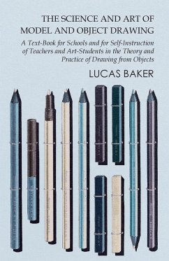 The Science and Art of Model and Object Drawing - A Text-Book for Schools and for Self-Instruction of Teachers and Art-Students in the Theory and Practice of Drawing from Objects - Baker, Lucas