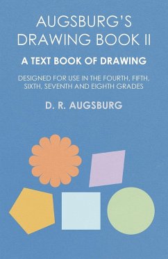 Augsburg's Drawing Book II - A Text Book of Drawing Designed for Use in the Fourth, Fifth, Sixth, Seventh and Eighth Grades - Augsburg, D. R.