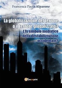 La globalizzazione del terrore o il terrore globalizzato? L'Is simbolo mediatico della destabilizzazione occidentale? (eBook, ePUB) - Paola Alparone, Francesca