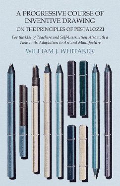 A Progressive Course of Inventive Drawing on the Principles of Pestalozzi - For the Use of Teachers and Self-Instruction Also with a View to its Adaptation to Art and Manufacture - Whitaker, William J.