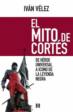 El mito de Cortés : de héroe universal a icono de la leyenda negra - Vélez, Iván; Vélez Cipriano, Iván