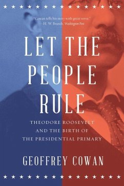 Let the People Rule: Theodore Roosevelt and the Birth of the Presidential Primary - Cowan, Geoffrey