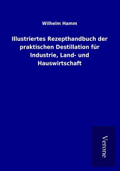 Illustriertes Rezepthandbuch der praktischen Destillation für Industrie, Land- und Hauswirtschaft - Hamm, Wilhelm