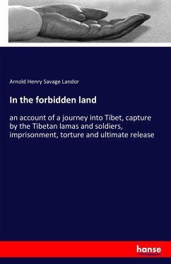 In the forbidden land: an account of a journey into Tibet, capture by the Tibetan lamas and soldiers, imprisonment, torture and ultimate release