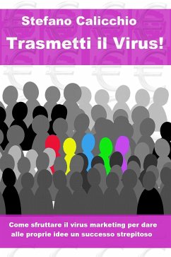 Trasmetti il virus! Come sfruttare il virus marketing per dare alle proprie idee un successo strepitoso.