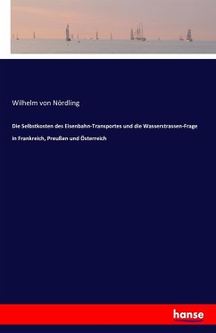 Die Selbstkosten des Eisenbahn-Transportes und die Wasserstrassen-Frage in Frankreich, Preußen und Österreich - Nördling, Wilhelm von