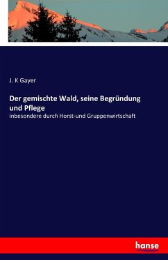 Der gemischte Wald, seine Begründung und Pflege - Gayer, J. K