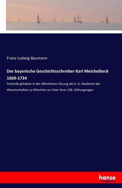 Der bayerische Geschichtsschreiber Karl Meichelbeck 1669-1734 - Baumann, Franz Ludwig