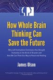 How Whole Brain Thinking Can Save the Future: Why Left Hemisphere Dominance Has Brought Humanity to the Brink of Disaster and How We Can Think Our Way
