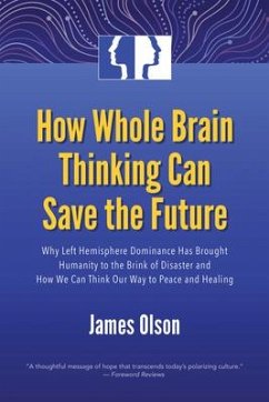 How Whole Brain Thinking Can Save the Future: Why Left Hemisphere Dominance Has Brought Humanity to the Brink of Disaster and How We Can Think Our Way - Olson, James