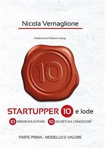 Startupper 10 e lode. 10 errori da evitare. 10 segreti da conoscere. PARTE PRIMA. MODELLO E VALORE (eBook, PDF) - Vernaglione, Nicola