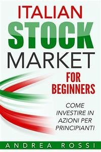 Italian Stock Market for Beginners Book Come investire in azioni per principianti (eBook, ePUB) - Rossi, Andrea; Rossi, Andrea