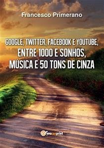 Google, Twitter, Facebook e Youtube, entre 1000 e sonhos, música e 50 tons de cinza (eBook, PDF) - Primerano, Francesco
