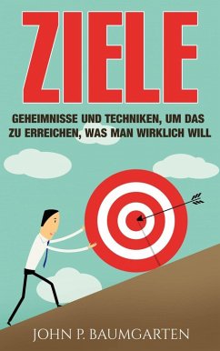 Ziele: Geheimnisse und Techniken, um das zu erreichen, was man wirklich will (eBook, ePUB) - Baumgarten, John P.