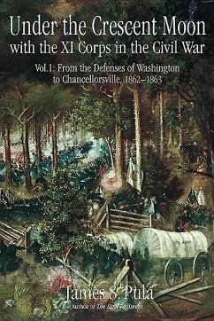 Under the Crescent Moon with the XI Corps in the Civil War: Volume 1 - From the Defenses of Washington to Chancellorsville, 1862-1863 - Pula, James