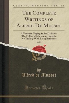 The Complete Writings of Alfred De Musset, Vol. 3: A Venetian Night; Andre De Sarto; The Follies of Marianne; Fantasio No Trifling With Love; Barberine (Classic Reprint)