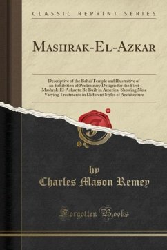 Mashrak-El-Azkar: Descriptive of the Bahai Temple and Illustrative of an Exhibition of Preliminary Designs for the First Mashrak-El-Azkar to Be Built ... Styles of Architecture (Classic Reprint)