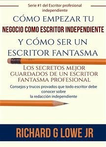 Cómo Empezar Tu Negocio Como Escritor Independiente Y Cómo Ser Un Escritor Fantasma (eBook, ePUB) - G Lowe Jr, Richard