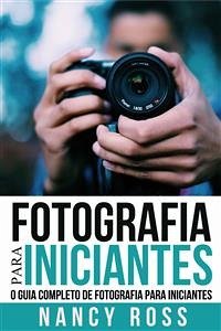 Fotografia Para Iniciantes: O Guia Completo De Fotografia Para Iniciantes (eBook, ePUB) - Ross, Nancy