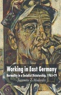 Working in East Germany: Normality in a Socialist Dictatorship 1961-79 - Madarasz, J.