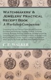 Watchmakers' and Jewelers' Practical Receipt Book A Workshop Companion;Comprising Full and Practical Formulae and Directions for Solders and Soldering, Cleaning, Pickling, Polishing, Coloring, Bronzing, Staining, Cementing, Etching, Lacquering