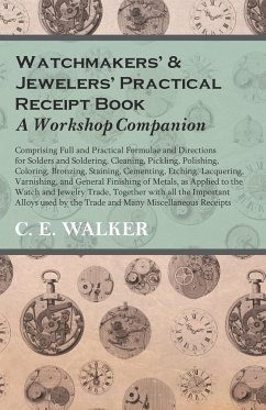 Watchmakers' and Jewelers' Practical Receipt Book A Workshop Companion;Comprising Full and Practical Formulae and Directions for Solders and Soldering, Cleaning, Pickling, Polishing, Coloring, Bronzing, Staining, Cementing, Etching, Lacquering - Walker, C. E.
