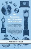 The American Watchmaker and Jeweler - A Full and Comprehensive Exposition of all the Latest and most Approved Secrets of the Trade Embracing Watch and Clock Cleaning and Repairing;Tempering in all its Grades, Making Tools, Compounding Metals, Soldering, P