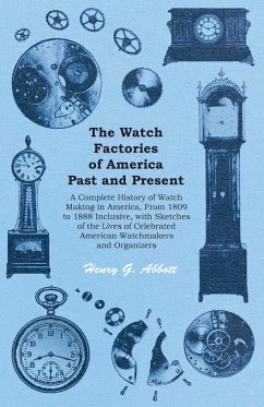 The Watch Factories of America Past and Present - ;A Complete History of Watch Making in America, From 1809 to 1888 Inclusive, with Sketches of the Lives of Celebrated American Watchmakers and Organizers
