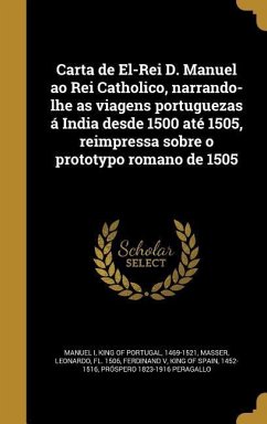 Carta de El-Rei D. Manuel ao Rei Catholico, narrando-lhe as viagens portuguezas á India desde 1500 até 1505, reimpressa sobre o prototypo romano de 1505
