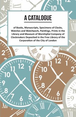 A Catalogue of Books, Manuscripts, Specimens of Clocks, Watches and Watchwork, Paintings, Prints in the Library and Museum of Worshipful Company of Clockmakers;Deposited in the Free Library of the Corporation of the City of London - Anon