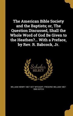 The American Bible Society and the Baptists; or, The Question Discussed, Shall the Whole Word of God Be Given to the Heathen?... With a Preface, by Rev. R. Babcock, Jr. - Wyckoff, William Henry; Gotch, Frederic William