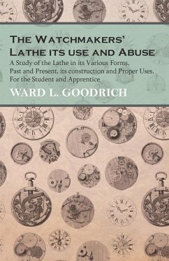The Watchmakers' Lathe - Its use and Abuse - A Study of the Lathe in its Various Forms, Past and Present, its construction and Proper Uses. For the Student and Apprentice - Goodrich, Ward L.